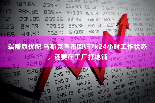 端盛康优配 马斯克宣布回归7x24小时工作状态，还要在工厂打地铺