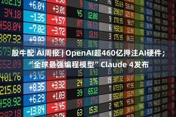 股牛配 AI周报 | OpenAI超460亿押注AI硬件;“全球最强编程模型”Claude 4发布