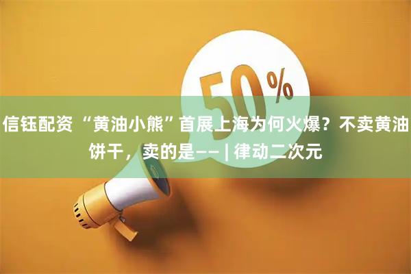 信钰配资 “黄油小熊”首展上海为何火爆？不卖黄油饼干，卖的是—— | 律动二次元