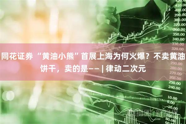 同花证券 “黄油小熊”首展上海为何火爆？不卖黄油饼干，卖的是—— | 律动二次元
