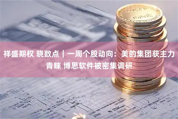 祥盛期权 晓数点｜一周个股动向：美的集团获主力青睐 博思软件被密集调研