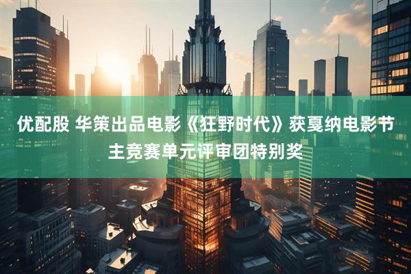 优配股 华策出品电影《狂野时代》获戛纳电影节主竞赛单元评审团特别奖