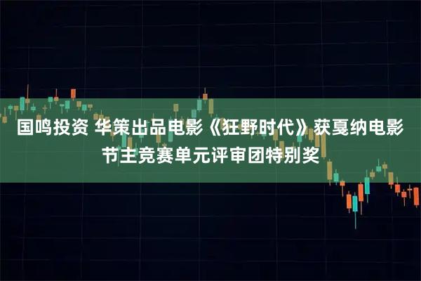 国鸣投资 华策出品电影《狂野时代》获戛纳电影节主竞赛单元评审团特别奖