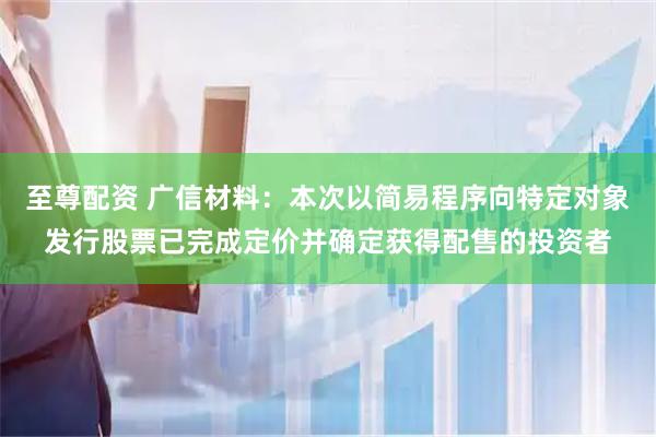 至尊配资 广信材料：本次以简易程序向特定对象发行股票已完成定价并确定获得配售的投资者