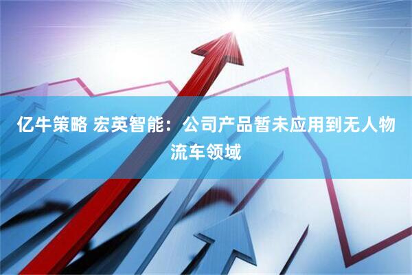 亿牛策略 宏英智能：公司产品暂未应用到无人物流车领域