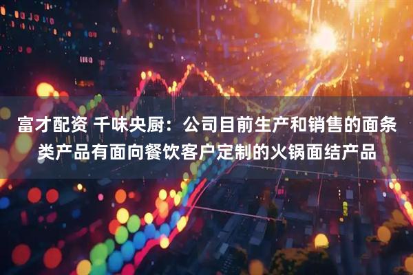 富才配资 千味央厨：公司目前生产和销售的面条类产品有面向餐饮客户定制的火锅面结产品
