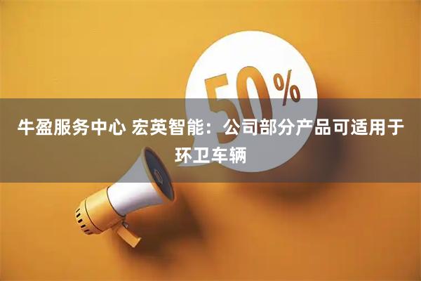 牛盈服务中心 宏英智能：公司部分产品可适用于环卫车辆