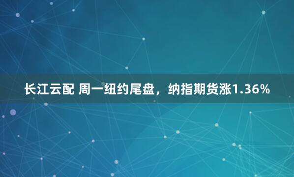 长江云配 周一纽约尾盘，纳指期货涨1.36%