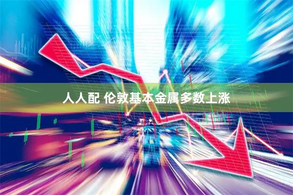人人配 伦敦基本金属多数上涨