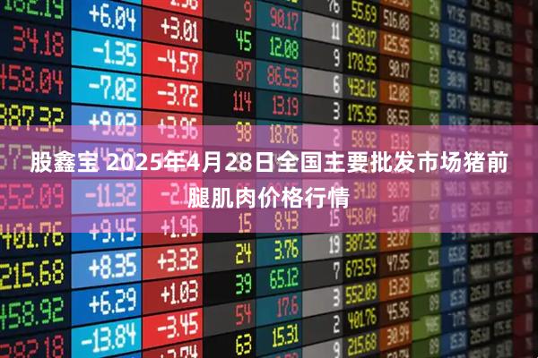 股鑫宝 2025年4月28日全国主要批发市场猪前腿肌肉价格行情