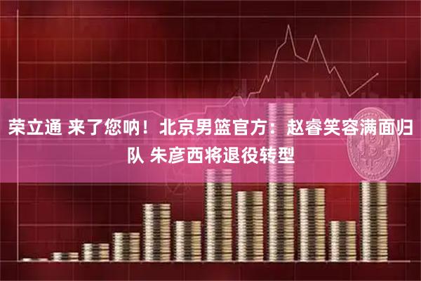 荣立通 来了您呐！北京男篮官方：赵睿笑容满面归队 朱彦西将退役转型