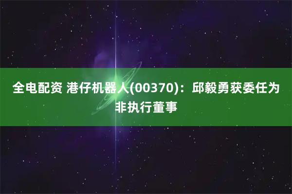 全电配资 港仔机器人(00370)：邱毅勇获委任为非执行董事