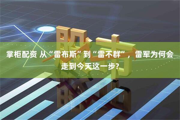 掌柜配资 从“雷布斯”到“雷不群”，雷军为何会走到今天这一步?