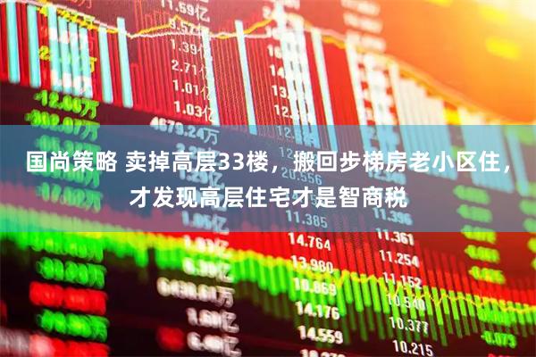 国尚策略 卖掉高层33楼，搬回步梯房老小区住，才发现高层住宅才是智商税