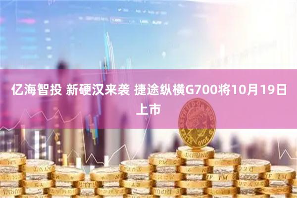 亿海智投 新硬汉来袭 捷途纵横G700将10月19日上市
