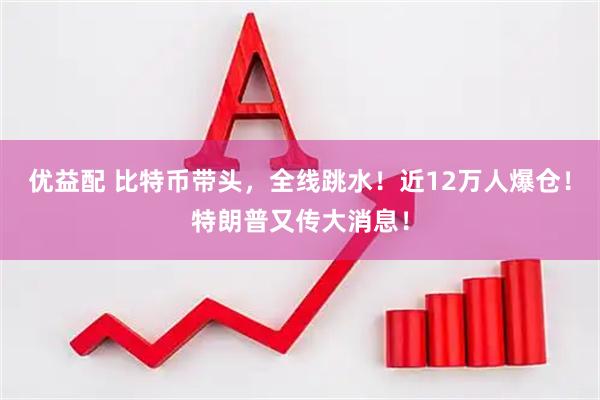 优益配 比特币带头，全线跳水！近12万人爆仓！特朗普又传大消息！