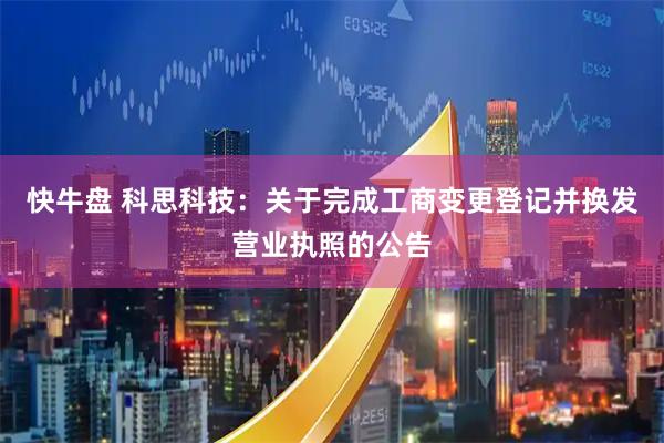 快牛盘 科思科技：关于完成工商变更登记并换发营业执照的公告