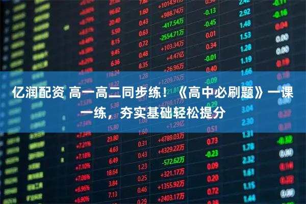亿润配资 高一高二同步练!《高中必刷题》一课一练,夯实基础轻松提分