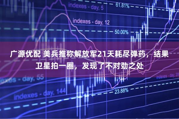 广源优配 美兵推称解放军21天耗尽弹药,结果卫星拍一圈,发现了不对劲之处