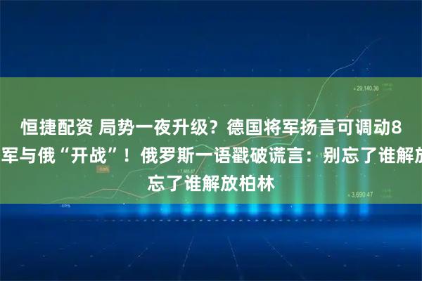 恒捷配资 局势一夜升级?德国将军扬言可调动80万大军与俄“开战”!俄罗斯一语戳破谎言:别忘了谁解放柏林