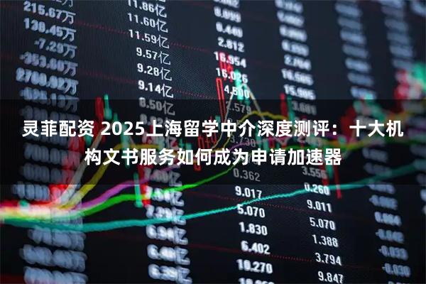 灵菲配资 2025上海留学中介深度测评:十大机构文书服务如何成为申请加速器