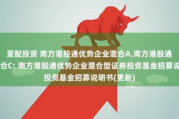 爱配投资 南方港股通优势企业混合A,南方港股通优势企业混合C: 南方港股通优势企业混合型证券投资基金招募说明书(更新)