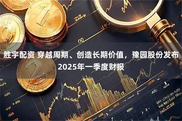 胜宇配资 穿越周期、创造长期价值，豫园股份发布2025年一季度财报