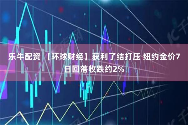 乐牛配资 【环球财经】获利了结打压 纽约金价7日回落收跌约2%