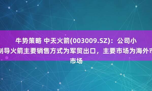 牛势策略 中天火箭(003009.SZ)：公司小型制导火箭主要销售方式为军贸出口，主要市场为海外市场