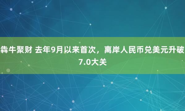 犇牛聚财 去年9月以来首次,离岸人民币兑美元升破7.0大关