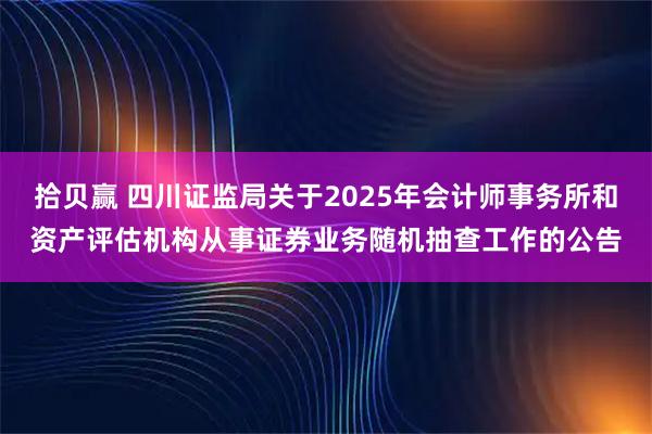 拾贝赢 四川证监局关于2025年会计师事务所和资产评估机构从事证券业务随机抽查工作的公告