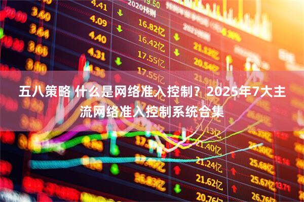 五八策略 什么是网络准入控制?2025年7大主流网络准入控制系统合集