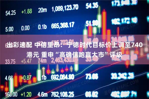 出彩速配 中信里昂：宁德时代目标价上调至740港元 重申“高确信跑赢大市”评级