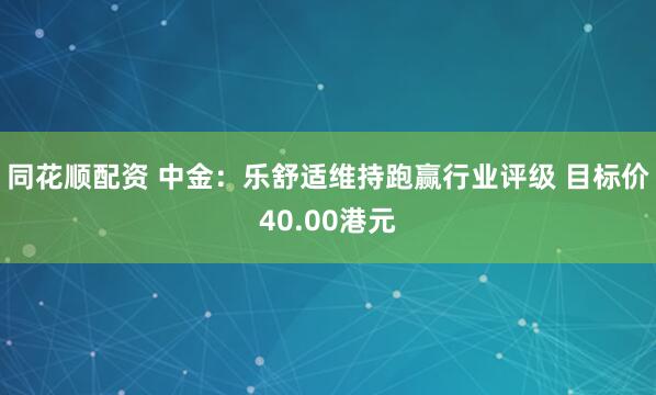 同花顺配资 中金：乐舒适维持跑赢行业评级 目标价40.00港元