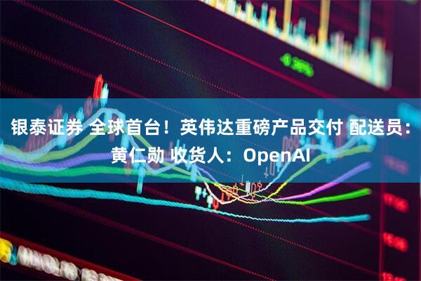 银泰证券 全球首台！英伟达重磅产品交付 配送员：黄仁勋 收货人：OpenAI