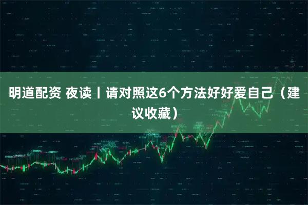 明道配资 夜读丨请对照这6个方法好好爱自己（建议收藏）