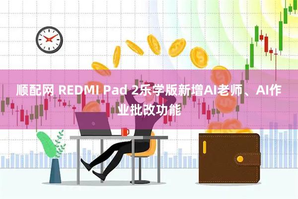 顺配网 REDMI Pad 2乐学版新增AI老师、AI作业批改功能