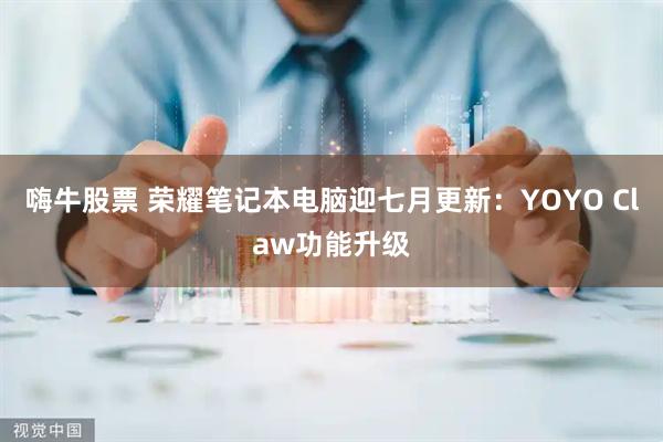 嗨牛股票 荣耀笔记本电脑迎七月更新:YOYO Claw功能升级
