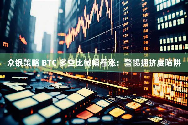 众银策略 BTC 多空比微幅看涨：警惕拥挤度陷阱