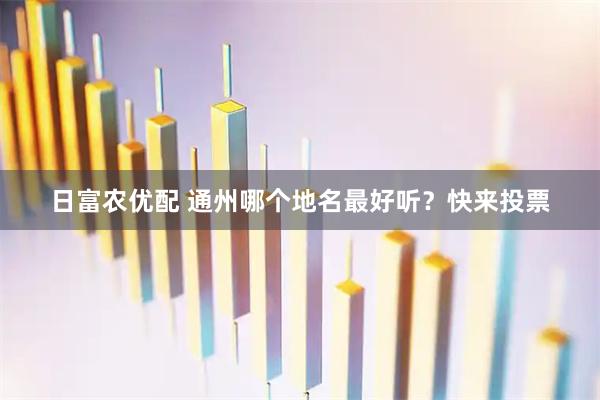 日富农优配 通州哪个地名最好听?快来投票